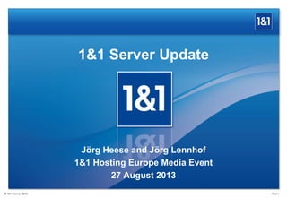 1&1 Server Update
Page 1® 1&1 Internet 2013
Jörg Heese and Jörg Lennhof
1&1 Hosting Europe Media Event
27 August 2013
 