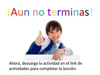 ¡Aun no terminas!Ahora, descarga la actividad en el link de actividades para completar la lección.