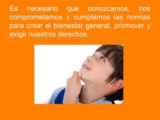 Es necesario que conozcamos, nos comprometamos y cumplamos las normas para crear el bienestar general, promover y exigir nuestros derechos.