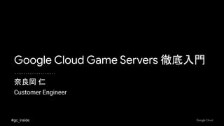 #gc_inside
奈良岡 仁
Customer Engineer
Google Cloud Game Servers 徹底入門
 