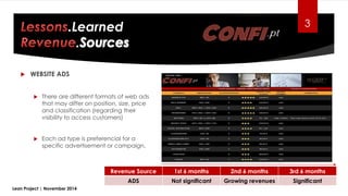 .Learned 3
Lean Project | November 2014
Revenue Source 1st 6 months 2nd 6 months 3rd 6 months
ADS Not significant Growing revenues Significant
 WEBSITE ADS
 There are different formats of web ads
that may differ on position, size, price
and classification (regarding their
visibility to access customers)
 Each ad type is preferencial for a
specific advertisement or campaign.
 