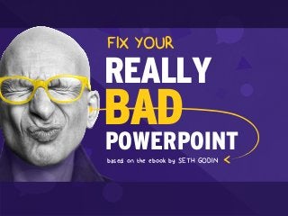 REALLY
POWERPOINT 
BAD
based on the ebook by SETH GODIN 
FIX YOUR
 