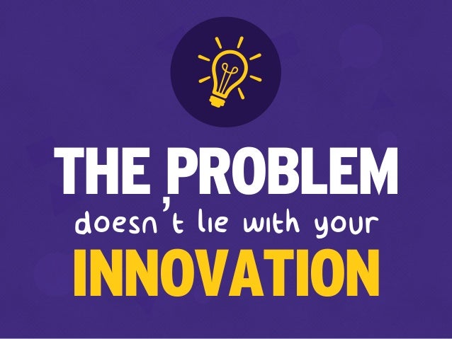 doesn’t lie with your
THE PROBLEM
INNOVATION
 