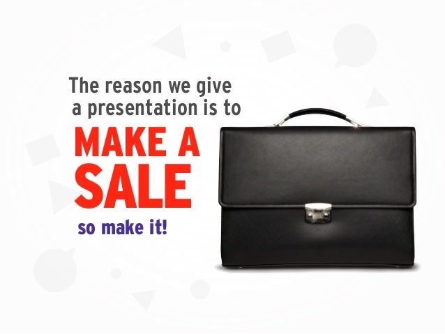 MAKE A
SALE
a presentation is to
so make it!
The reason we give
 