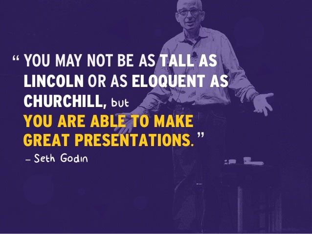 but
– Seth Godin
YOU MAY NOT BE AS TALL AS
LINCOLN OR AS ELOQUENT AS
CHURCHILL,
YOU ARE ABLE TO MAKE
GREAT PRESENTATIONS.
...
