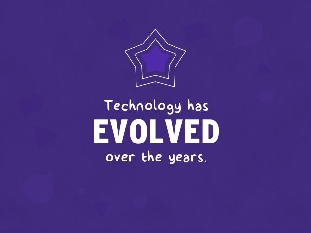 over the years. 
EVOLVED
Technology has
 