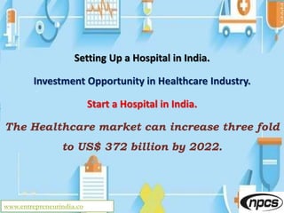www.entrepreneurindia.co
Setting Up a Hospital in India.
Investment Opportunity in Healthcare Industry.
Start a Hospital in India.
The Healthcare market can increase three fold
to US$ 372 billion by 2022.
 
