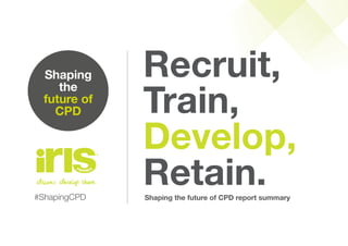 Recruit,
Train,
Develop,
Retain.#ShapingCPD Shaping the future of CPD report summary
 