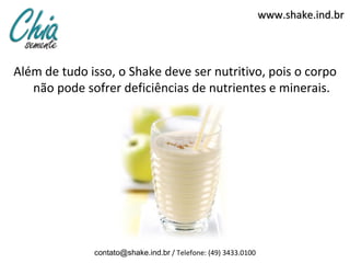 www.shake.ind.br



Além de tudo isso, o Shake deve ser nutritivo, pois o corpo
   não pode sofrer deficiências de nutrientes e minerais.




              contato@shake.ind.br / Telefone: (49) 3433.0100
 