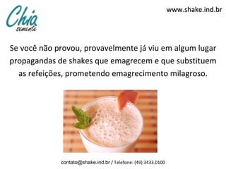 www.shake.ind.br




Se você não provou, provavelmente já viu em algum lugar
propagandas de shakes que emagrecem e que substituem
  as refeições, prometendo emagrecimento milagroso.




             contato@shake.ind.br / Telefone: (49) 3433.0100
 