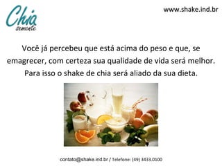 www.shake.ind.br




   Você já percebeu que está acima do peso e que, se
emagrecer, com certeza sua qualidade de vida será melhor.
    Para isso o shake de chia será aliado da sua dieta.




              contato@shake.ind.br / Telefone: (49) 3433.0100
 