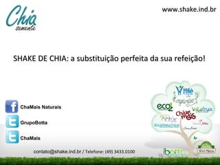 www.shake.ind.br




SHAKE DE CHIA: a substituição perfeita da sua refeição!




  ChaMais Naturais


  GrupoBotta


  ChaMais

       contato@shake.ind.br / Telefone: (49) 3433.0100
 