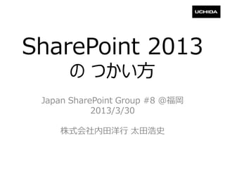 SharePoint 2013
の つかい方
Japan SharePoint Group #8 @福岡
2013/3/30
株式会社内田洋行 太田浩史
 