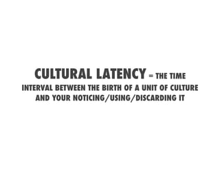 CULTURAL LATENCY = THE TIME
INTERVAL BETWEEN THE BIRTH OF A UNIT OF CULTURE
    AND YOUR NOTICING/USING/DISCARDING IT
 