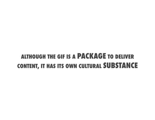 ALTHOUGH THE GIF IS A PACKAGE TO DELIVER
CONTENT, IT HAS ITS OWN CULTURAL SUBSTANCE
 