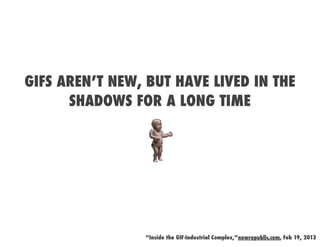 GIFS AREN’T NEW, BUT HAVE LIVED IN THE
      SHADOWS FOR A LONG TIME




                “Inside the GIF-Industrial Complex,”newrepublic.com, Feb 19, 2013
 