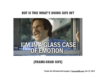 BUT IS THIS WHAT’S DOING GIFS IN?




       (FRAME-GRAB GIFS)

             “Inside the GIF-Industrial Complex,”newrepublic.com, Feb 19, 2013
 