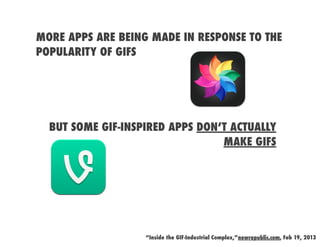 MORE APPS ARE BEING MADE IN RESPONSE TO THE
POPULARITY OF GIFS




  BUT SOME GIF-INSPIRED APPS DON’T ACTUALLY
                                 MAKE GIFS




                   “Inside the GIF-Industrial Complex,”newrepublic.com, Feb 19, 2013
 