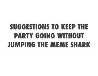 SUGGESTIONS TO KEEP THE
  PARTY GOING WITHOUT
JUMPING THE MEME SHARK
 