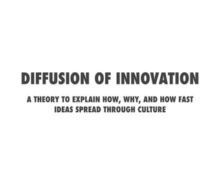 DIFFUSION OF INNOVATION
A THEORY TO EXPLAIN HOW, WHY, AND HOW FAST
       IDEAS SPREAD THROUGH CULTURE
 