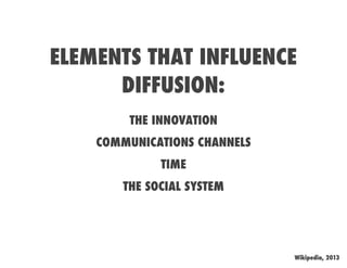ELEMENTS THAT INFLUENCE
      DIFFUSION:
        THE INNOVATION
    COMMUNICATIONS CHANNELS
             TIME
       THE SOCIAL SYSTEM




                              Wikipedia, 2013
 