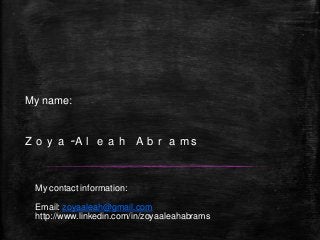 Z o y a -A l e a h A b r a m s
My contact information:
Email: zoyaaleah@gmail.com
http://www.linkedin.com/in/zoyaaleahabrams
My name:
 