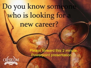 Do you know someone who is looking for a new career? Please forward this 2 minute  Powerpoint presentation… 