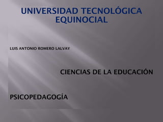 UNIVERSIDAD TECNOLÓGICA
           EQUINOCIAL


LUIS ANTONIO ROMERO LALVAY




                     CIENCIAS DE LA EDUCACIÓN


PSICOPEDAGOGÍA
 
