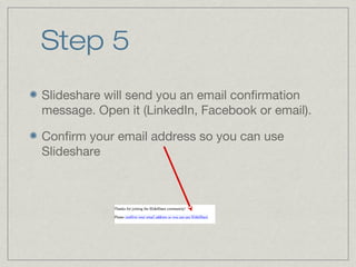 Step 5
Slideshare will send you an email confirmation
message. Open it (LinkedIn, Facebook or email).
Confirm your email address so you can use
Slideshare

 