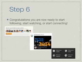 Step 6
Congratulations you are now ready to start
following, start watching, or start connecting!

 