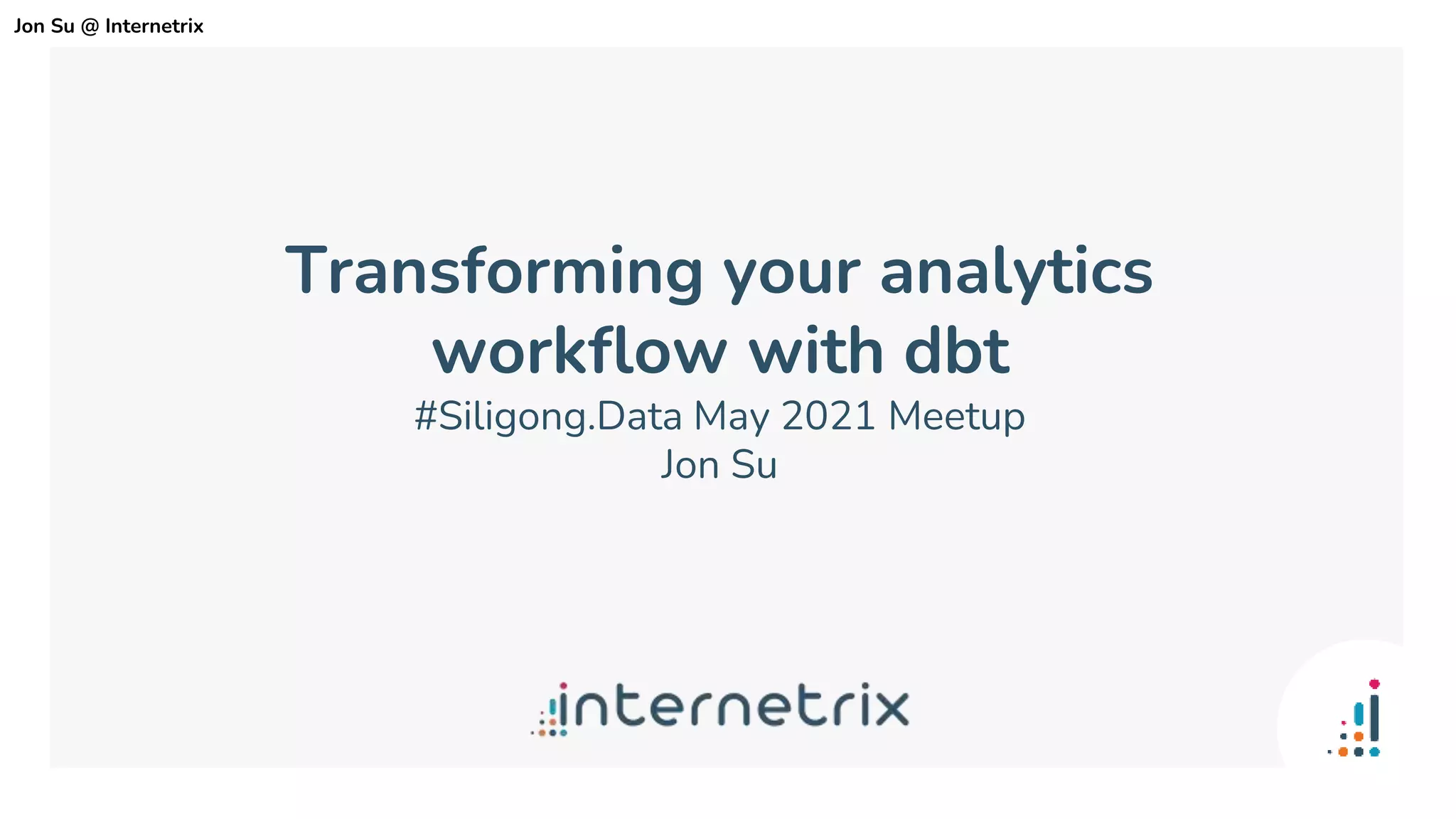 Transforming your analytics
workflow with dbt
#Siligong.Data May 2021 Meetup
Jon Su
Jon Su @ Internetrix
 