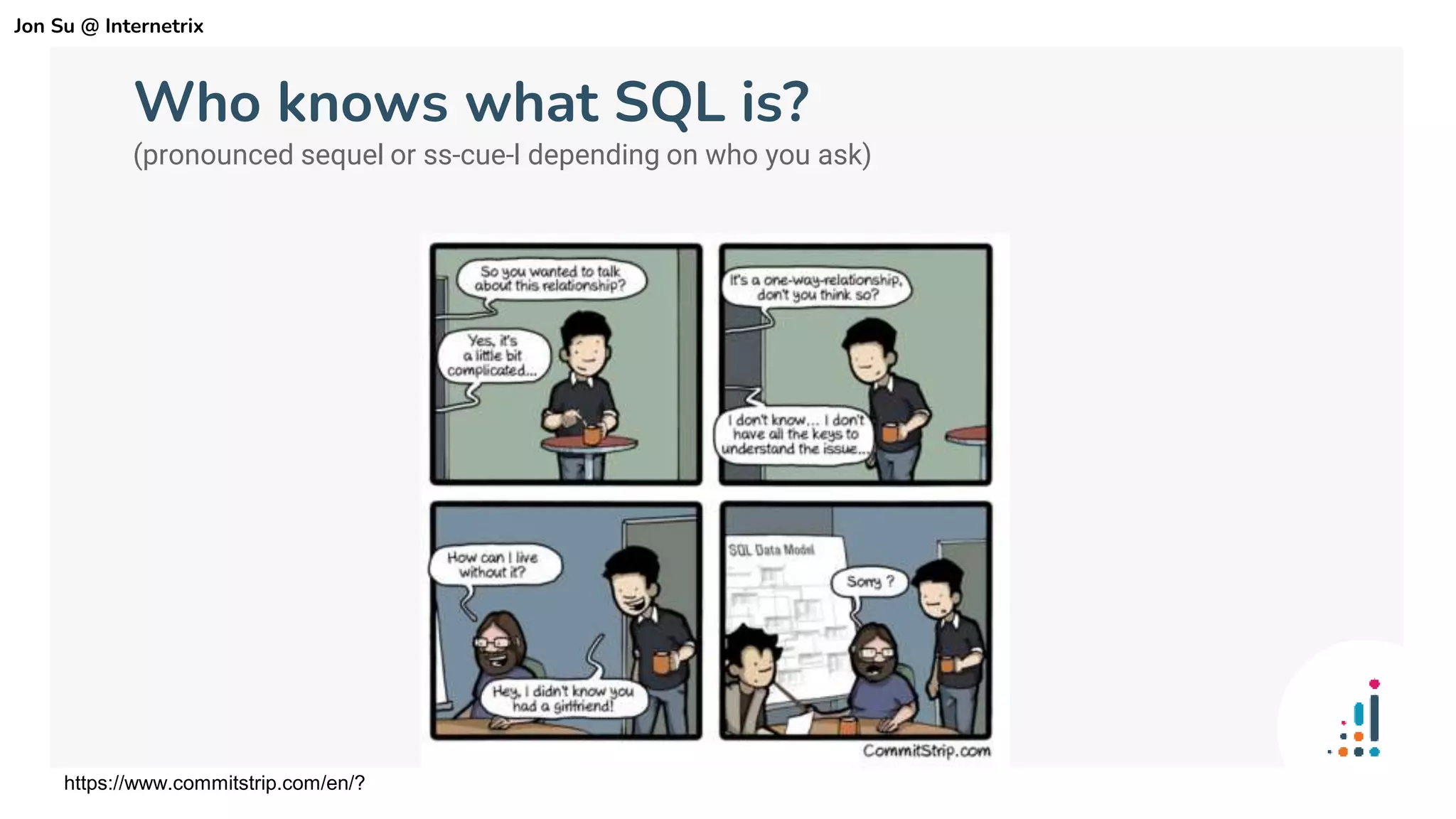 Who knows what SQL is?
(pronounced sequel or ss-cue-l depending on who you ask)
https://www.commitstrip.com/en/?
Jon Su @ Internetrix
 