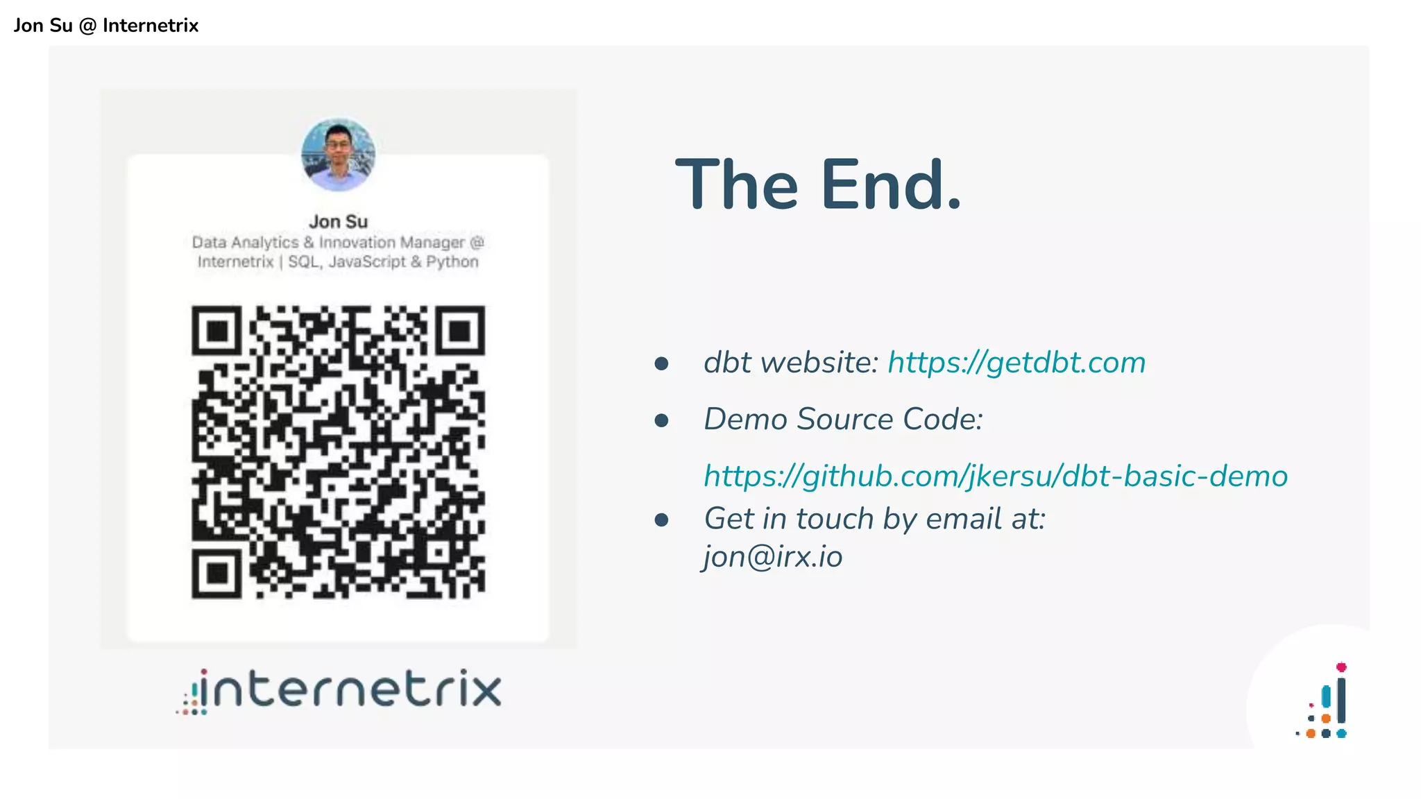 ● dbt website: https://getdbt.com
● Demo Source Code:
https://github.com/jkersu/dbt-basic-demo
● Get in touch by email at:
jon@irx.io
The End.
Jon Su @ Internetrix
 