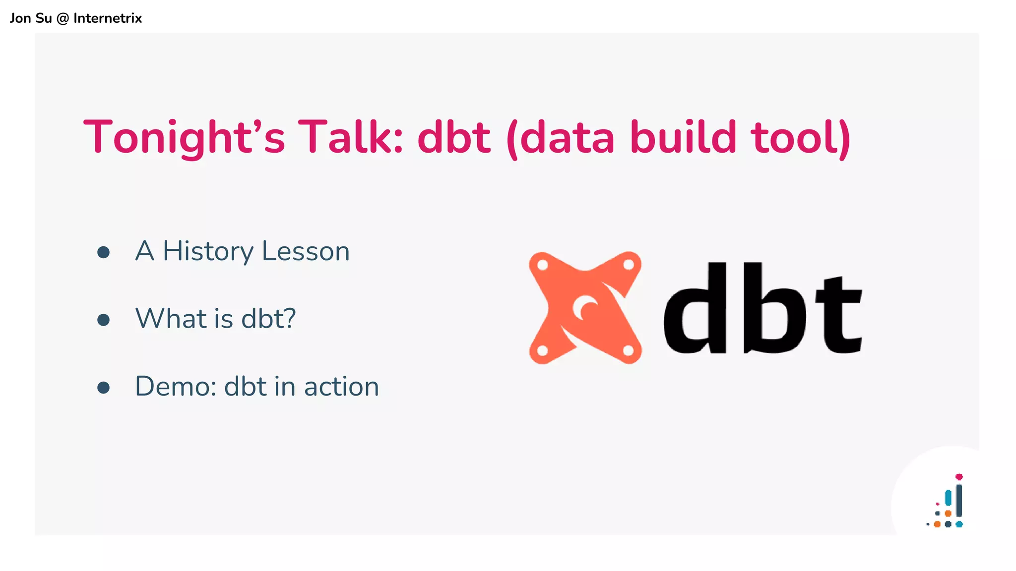 Tonight’s Talk: dbt (data build tool)
● A History Lesson
● What is dbt?
● Demo: dbt in action
Jon Su @ Internetrix
 