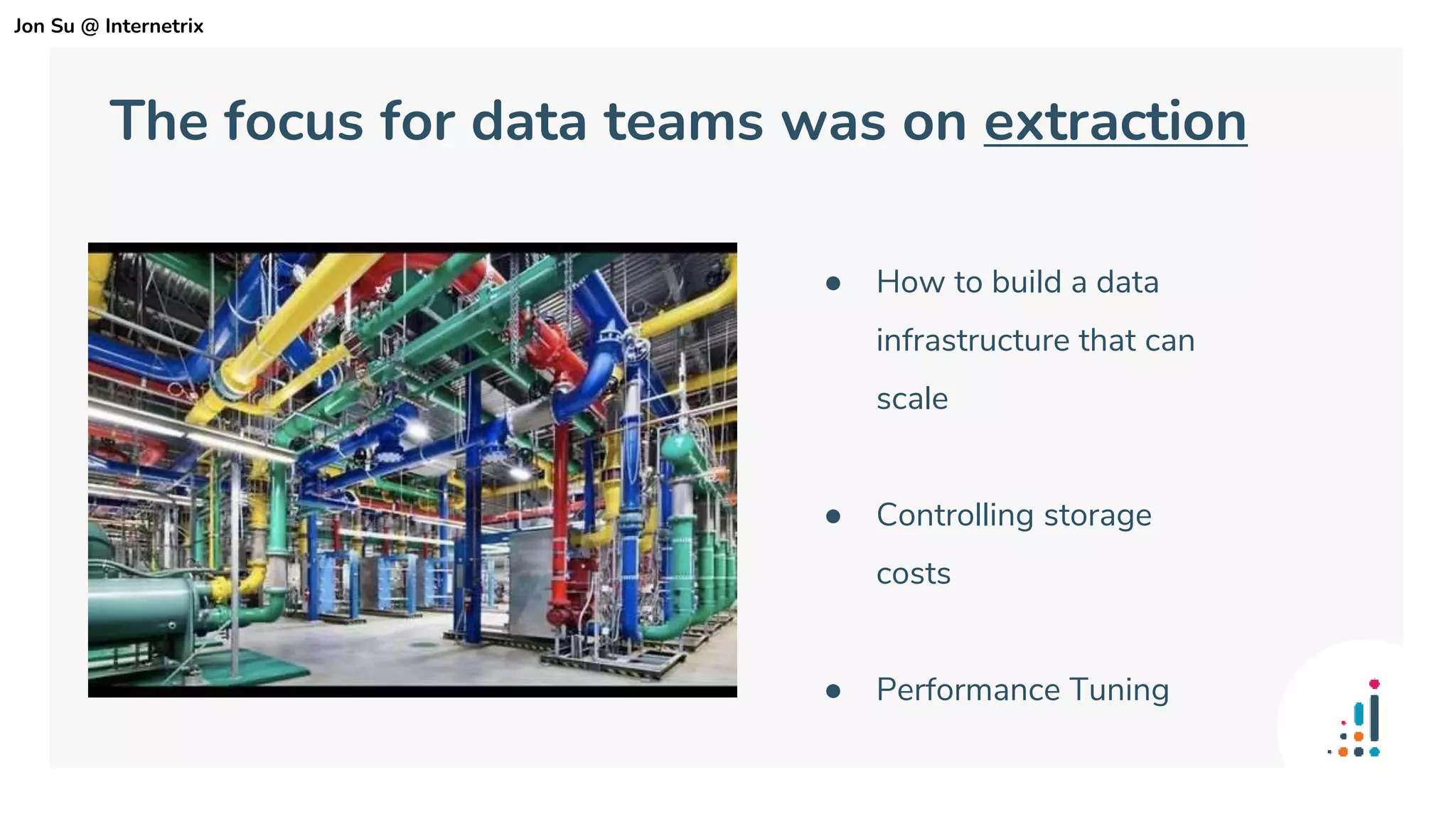 ● How to build a data
infrastructure that can
scale
● Controlling storage
costs
● Performance Tuning
The focus for data teams was on extraction
Jon Su @ Internetrix
 