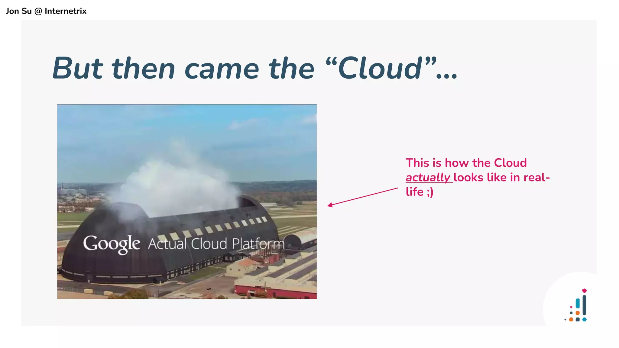 But then came the “Cloud”...
This is how the Cloud
actually looks like in real-
life ;)
Jon Su @ Internetrix
 