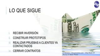 LO QUE SIGUE
i. RECIBIR INVERSIÓN
ii. CONSTRUIR PROTOTIPOS
iii. REALIZAR PRUEBAS A CLIENTES YA
CONTACTADOS
iv. CERRAR CONTRATOS © Nikolais | Dreamstime.com - Ship Made Of
Money In Water Photo
 