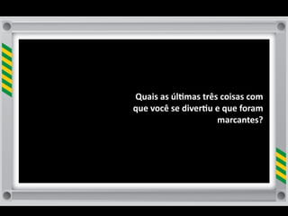 Quais	
  as	
  úl8mas	
  três	
  coisas	
  com	
  
que	
  você	
  se	
  diver8u	
  e	
  que	
  foram	
  
                                marcantes?	
  
 