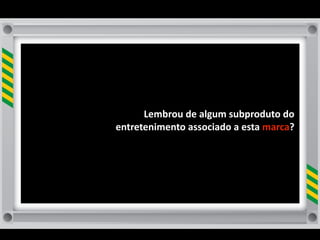 Lembrou	
  de	
  algum	
  subproduto	
  do	
  
entretenimento	
  associado	
  a	
  esta	
  marca?	
  
                                                  	
  
 