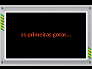 as	
  primeiras	
  gotas...
 