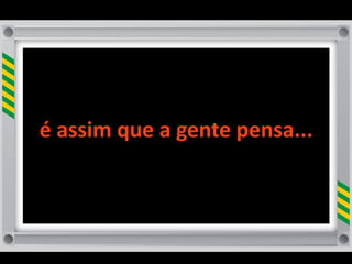 é	
  assim	
  que	
  a	
  gente	
  pensa...
 