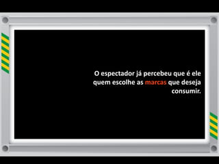 O	
  espectador	
  já	
  percebeu	
  que	
  é	
  ele	
  
quem	
  escolhe	
  as	
  marcas	
  que	
  deseja	
  
                                    consumir.	
  
 