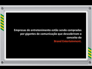 Empresas	
  de	
  entretenimento	
  estão	
  sendo	
  compradas	
  
    por	
  gigantes	
  de	
  comunicação	
  que	
  descobriram	
  o	
  
                                                     conceito	
  do
                                      Brand	
  Entertainment.
 