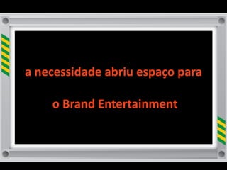 a	
  necessidade	
  abriu	
  espaço	
  para

     	
  o	
  Brand	
  Entertainment
 