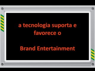 a	
  tecnologia	
  suporta	
  e	
  
         favorece	
  o
              	
  
 Brand	
  Entertainment
 