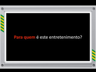 Para	
  quem	
  é	
  este	
  entretenimento?	
  
 