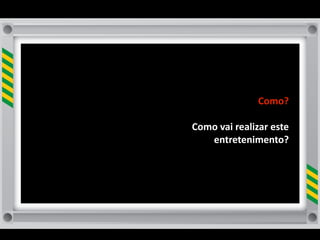 Como?	
  

Como	
  vai	
  realizar	
  este	
  
   entretenimento?	
  
 