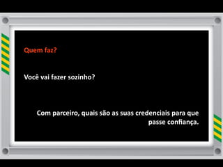 Quem	
  faz?


Você	
  vai	
  fazer	
  sozinho?	
  



      Com	
  parceiro,	
  quais	
  são	
  as	
  suas	
  credenciais	
  para	
  que	
  
                                                            passe	
  conﬁança.	
  
 