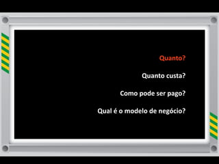 Quanto?

                      Quanto	
  custa?	
  

           Como	
  pode	
  ser	
  pago?

Qual	
  é	
  o	
  modelo	
  de	
  negócio?	
  
 