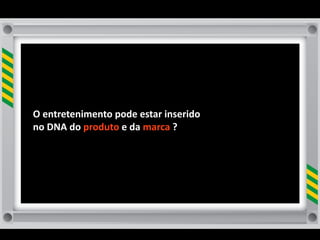 O	
  entretenimento	
  pode	
  estar	
  inserido	
  
no	
  DNA	
  do	
  produto	
  e	
  da	
  marca	
  ?
 
